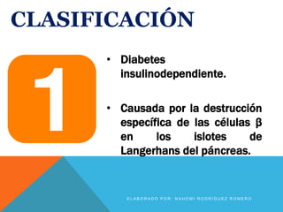 CLASIFICACIÓN
• Diabetes
insulinodependiente.
• Causada por la destrucción
específica de las células β
en los islotes de
Langerhans del páncreas.
E L A B O R A D O P O R : N A H O M I R O D R Í G U E Z R O M E R O
 