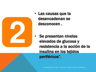 • Las causas que la
desencadenan se
desconocen .
• Se presentan niveles
elevados de glucosa y
resistencia a la acción de la
insulina en los tejidos
periféricos”.
E L A B O R A D O P O R : N A H O M I R O D R Í G U E Z R O M E R O
 