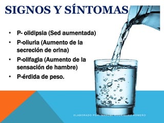 SIGNOS Y SÍNTOMAS
• P- olidipsia (Sed aumentada)
• P-oliuria (Aumento de la
secreción de orina)
• P-olifagia (Aumento de la
sensación de hambre)
• P-érdida de peso.
E L A B O R A D O P O R : N A H O M I R O D R Í G U E Z R O M E R O
 