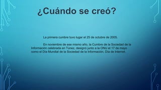 La primera cumbre tuvo lugar el 25 de octubre de 2005.
En noviembre de ese mismo año, la Cumbre de la Sociedad de la
Información celebrada en Túnez, designó junto a la ONU el 17 de mayo
como el Día Mundial de la Sociedad de la Información, Día de Internet.

 