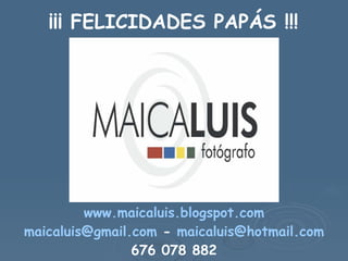 ¡¡¡ FELICIDADES PAPÁS !!! www.maicaluis.blogspot.com [email_address]   -  [email_address] 676 078 882 