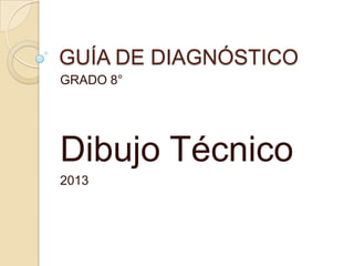 GUÍA DE DIAGNÓSTICO
GRADO 8°




Dibujo Técnico
2013
 