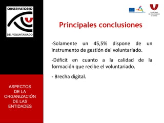 Principales conclusiones -Solamente un 45,5% dispone de un instrumento de gestión del voluntariado.  -Déficit en cuanto a la calidad de la formación que recibe el voluntariado. - Brecha digital. ASPECTOS DE LA ORGANIZACIÓN DE LAS ENTIDADES 