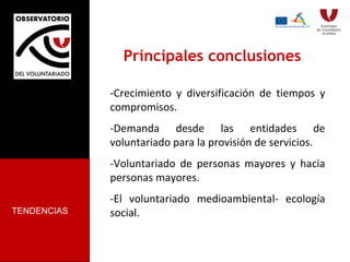 Principales conclusiones -Crecimiento y diversificación de tiempos y compromisos. -Demanda desde las entidades de voluntariado para la provisión de servicios. -Voluntariado de personas mayores y hacia personas mayores. -El voluntariado medioambiental- ecología social. TENDENCIAS 