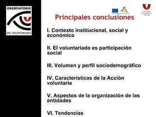 I. Contexto institucional, social y económico II. El voluntariado es participación social III. Volumen y perfil sociodemográfico IV. Características de la Acción voluntaria V. Aspectos de la organización de las entidades VI. Tendencias Principales conclusiones 