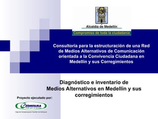 Diagnóstico e inventario de Medios Alternativos en Medellín y sus corregimientos Consultoría para la estructuración de una Red de Medios Alternativos de Comunicación orientada a la Convivencia Ciudadana en Medellín y sus Corregimientos Proyecto ejecutado por :  