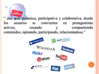 “ una web dinámica, participativa y colaborativa, donde
los usuarios se convierten en protagonistas
activos,        creando          y          compartiendo
contenidos, opinando, participando, relacionándose.”
 