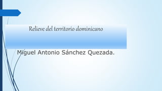 Relieve del territorio dominicano
Miguel Antonio Sánchez Quezada.
 