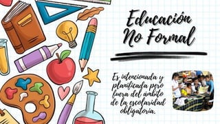 Educación
Educación
No Formal
No Formal
Es intencionada y
planificada pero
fuera del ámbito
de la escolaridad
obligatoria.
 