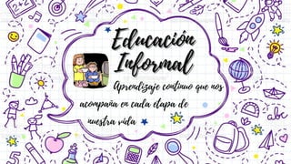 Educación
Educación
Informal
Informal
Aprendizaje continuo que nos
acompaña en cada etapa de
nuestra vida
 