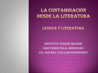 LA Contaminación DESDE LA LITERATURA  Lengua y literatura INSTITUTO TERCER MILENIO San Pedro Sula, Honduras  Lic. Rafael Cuellar Hernández 