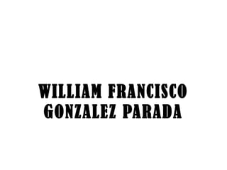 WILLIAM FRANCISCO
GONZALEZ PARADA
 