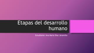 Etapas del desarrollo
humano
Estudiante: Ana María Díaz Jaramillo
 