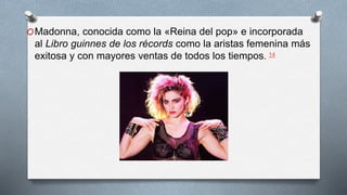 OMadonna, conocida como la «Reina del pop» e incorporada
al Libro guinnes de los récords como la aristas femenina más
exitosa y con mayores ventas de todos los tiempos. 14
 