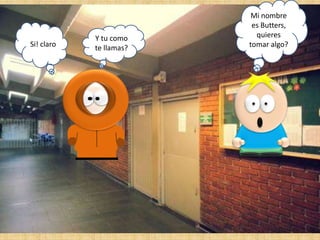Si! claro

Y tu como
te llamas?

Mi nombre
es Butters,
quieres
tomar algo?

 