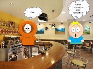 Vale

Vamos
conozco un
sitio
fantástico

 