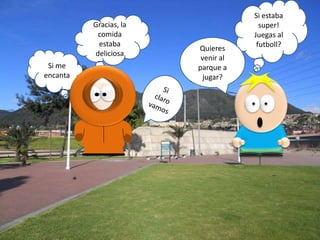 Gracias, la
comida
estaba
deliciosa

Si me
encanta

Quieres
venir al
parque a
jugar?

Si estaba
super!
Juegas al
futboll?

 