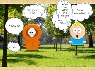 Bien gracias
y tú?

A 805 y tú?

OK

A 806,
nos
vemos
en el
descans
Bien. A
o?
que curso
vas?

Como
amaneciste?

 