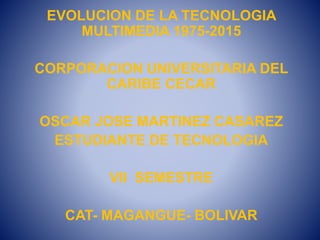 EVOLUCION DE LA TECNOLOGIA
MULTIMEDIA 1975-2015
CORPORACION UNIVERSITARIA DEL
CARIBE CECAR
OSCAR JOSE MARTINEZ CASAREZ
ESTUDIANTE DE TECNOLOGIA
VII SEMESTRE
CAT- MAGANGUE- BOLIVAR
 