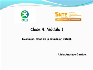 Clase 4. Módulo 1 
Evolución, retos de la educación virtual. 
AAlliicciiaa AAnnddrraaddee GGaarrrriiddoo.. 
 