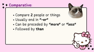 Comparative:
Compare 2 people or things
Usually end in “-er”
Can be preceded by “more” or “less”
Followed by than
 
