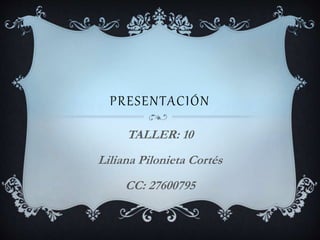 PRESENTACIÓN
TALLER: 10
Liliana Pilonieta Cortés
CC: 27600795
 
