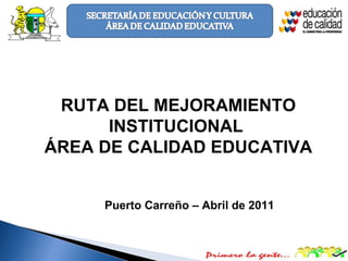 07/05/11 RUTA DEL MEJORAMIENTO INSTITUCIONAL  ÁREA DE CALIDAD EDUCATIVA Puerto Carreño – Abril de 2011 
