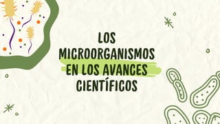 LOS
MICROORGANISMOS
EN LOS AVANCES
CIENTÍFICOS
 