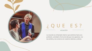 ¿ Q U E E S ?
vocación
La vocación es el llamado interior que sentimos hacia una
profesión, actividad o forma de vida que nos apasiona, nos
da sentido y nos conecta con nuestros talentos y valores.
 