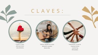 C L A V E S :
• Pasión: Lo que
disfrutas hacer
naturalmente.
Talento: Aquello en lo que
destacas o puedes
desarrollar.
• Motivación: Lo que te
impulsa incluso
cuando hay
dificultades.
 