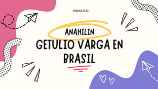 ANAHILIN
GETULIO VARGA EN
BRASIL
BORCELLE 2030
 