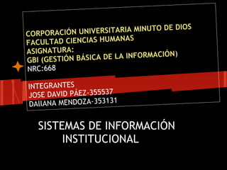 CORPORACIÓN UNIVERSITARIA MINUTO DE DIOS
FACULTAD CIENCIAS HUMANAS
ASIGNATURA:
GBI (GESTIÓN BÁSICA DE LA INFORMACIÓN)
NRC:668
INTEGRANTES
JOSE DAVID PÁEZ-355537
DAllANA MENDOZA-353131
SISTEMAS DE INFORMACIÓN
INSTITUCIONAL
 