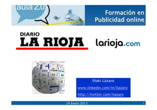 Formación en
                 Publicidad online




                Iñaki Lázaro
       www.linkedin.com/in/ilazaro
       http://twitter.com/ilazaro

24 Enero 2013                        1
 