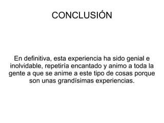 CONCLUSIÓN



  En definitiva, esta experiencia ha sido genial e
inolvidable, repetiría encantado y animo a toda la
gente a que se anime a este tipo de cosas porque
       son unas grandísimas experiencias.
 