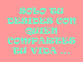 SOLO TU
DESIDES CON
   QUIEN
COMPARTES
 TU VIDA …
 