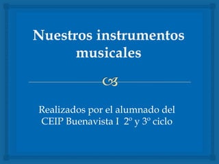 Nuestros instrumentos
musicales
Realizados por el alumnado del
CEIP Buenavista I 2º y 3º ciclo
 