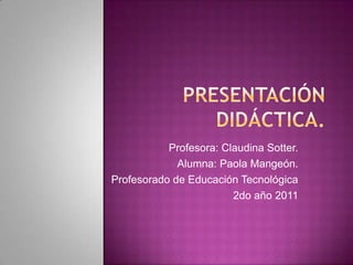 Profesora: Claudina Sotter.
             Alumna: Paola Mangeón.
Profesorado de Educación Tecnológica
                        2do año 2011
 