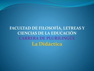 FACULTAD DE FILOSOFÍA, LETREAS Y
CIENCIAS DE LA EDUCACIÓN
CARRERA DE PLURILINGÜE
La Didáctica
 