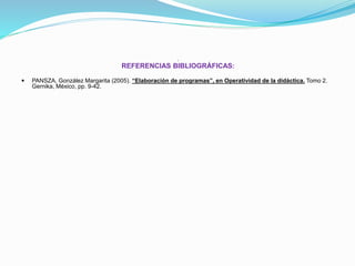 L
REFERENCIAS BIBLIOGRÁFICAS:
 PANSZA, González Margarita (2005). “Elaboración de programas”, en Operatividad de la didáctica. Tomo 2.
Gernika, México, pp. 9-42.
 