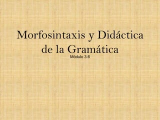 Morfosintaxis y Didáctica de la Gramática Módulo 3.6 