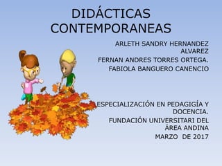 DIDÁCTICAS
CONTEMPORANEAS
ARLETH SANDRY HERNANDEZ
ALVAREZ
FERNAN ANDRES TORRES ORTEGA.
FABIOLA BANGUERO CANENCIO
ESPECIALIZACIÓN EN PEDAGIGÍA Y
DOCENCIA.
FUNDACIÓN UNIVERSITARI DEL
ÁREA ANDINA
MARZO DE 2017
 