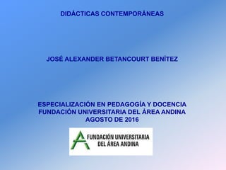 DIDÁCTICAS CONTEMPORÁNEAS
JOSÉ ALEXANDER BETANCOURT BENÍTEZ
ESPECIALIZACIÓN EN PEDAGOGÍA Y DOCENCIA
FUNDACIÓN UNIVERSITARIA DEL ÁREA ANDINA
AGOSTO DE 2016
 