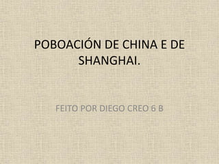 POBOACIÓN DE CHINA E DE
SHANGHAI.
FEITO POR DIEGO CREO 6 B
 