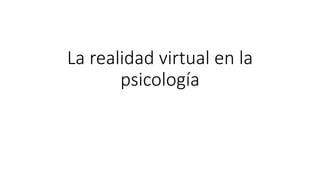 La realidad virtual en la
psicología
 