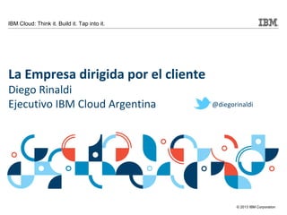 © 2013 IBM Corporation
IBM Cloud: Think it. Build it. Tap into it.
La Empresa dirigida por el cliente
Diego Rinaldi
Ejecutivo IBM Cloud Argentina @diegorinaldi
 