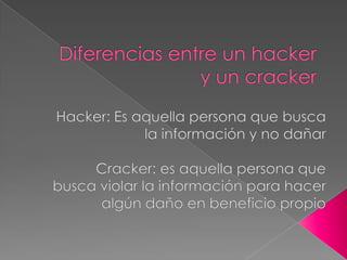 Diferencias entre un hacker y un cracker  Hacker: Es aquella persona que busca la información y no dañar    Cracker: es aquella persona que busca violar la información para hacer algún daño en beneficio propio 