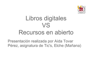 Libros digitales
              VS
      Recursos en abierto
Presentación realizada por Aída Tovar
Pérez, asignatura de Tic's, Elche (Mañana)
 