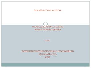 PRESENTACIÓN DIGITAL
MARIA ALEJANDRA SUÁREZ
MARIA TERESA JAIMES
10-01
INSTITUTO TECNICO NACIONAL DE COMERCIO
BUCARAMANGA
2013
 