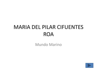 MARIA DEL PILAR CIFUENTES
ROA
Mundo Marino
 