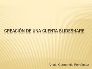 CREACIÓN DE UNA CUENTA SLIDESHARE
Amaia Garmendia Fernández
 